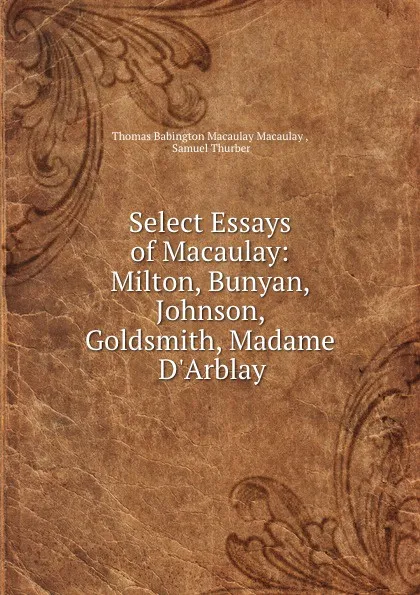 Обложка книги Select Essays of Macaulay: Milton, Bunyan, Johnson, Goldsmith, Madame D.Arblay, Thomas Babington Macaulay Macaulay