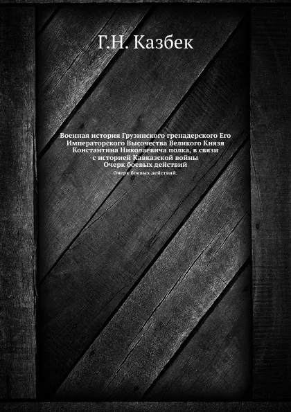 Обложка книги Военная история Грузинского гренадерского Его Императорского Высочества Великого Князя Константина Николаевича полка, в связи с историей Кавказской войны. Очерк боевых действий, Г.Н. Казбек