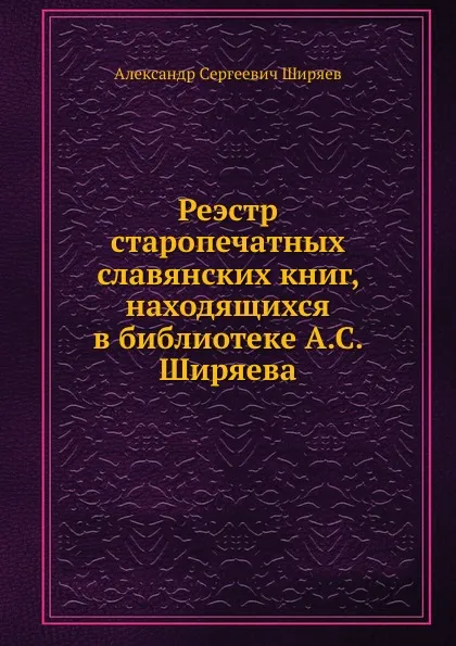 Обложка книги Реэстр старопечатных славянских книг, находящихся в библиотеке А.С. Ширяева, А.С. Ширяев