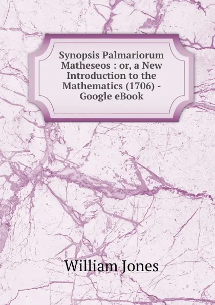 Обложка книги Synopsis Palmariorum Matheseos : or, a New Introduction to the Mathematics (1706) - Google eBook, William Jones