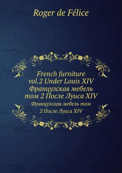 Обложка книги French furniture vol.2 Under Louis XIV. Французская мебель том 2 После Луиса XIV, Roger de Félice