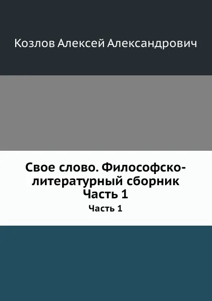 Обложка книги Свое слово. Философско-литературный сборник. Часть 1, А. А. Козлов