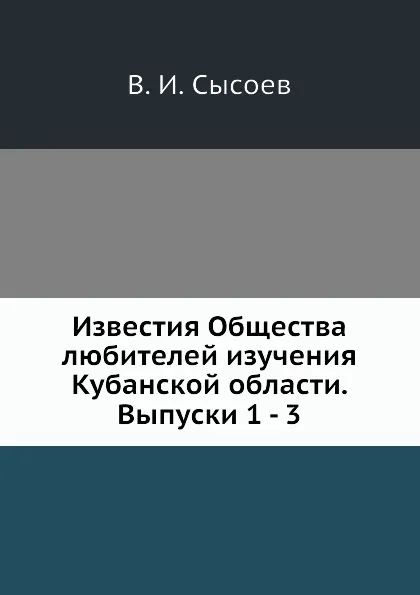 Обложка книги Известия Общества любителей изучения Кубанской области. Выпуски 1 - 3, В. И. Сысоев