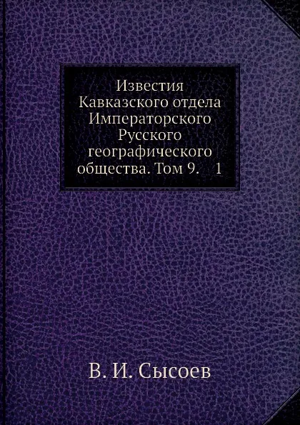 Обложка книги Известия Кавказского отдела Императорского Русского географического общества. Том 9, В. И. Сысоев