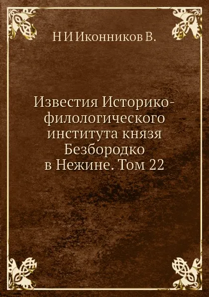 Обложка книги Известия Историко-филологического института князя Безбородко в Нежине. Том 22, Н. И. Иконников