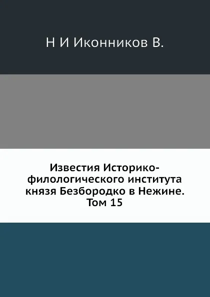 Обложка книги Известия Историко-филологического института князя Безбородко в Нежине. Том 15, Н. И. Иконников В.