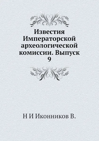 Обложка книги Известия Императорской археологической комиссии. Выпуск 9, Н. И. Иконников В.