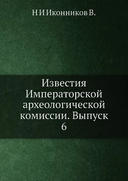 Обложка книги Известия Императорской археологической комиссии. Выпуск 6, Н. И. Иконников В.