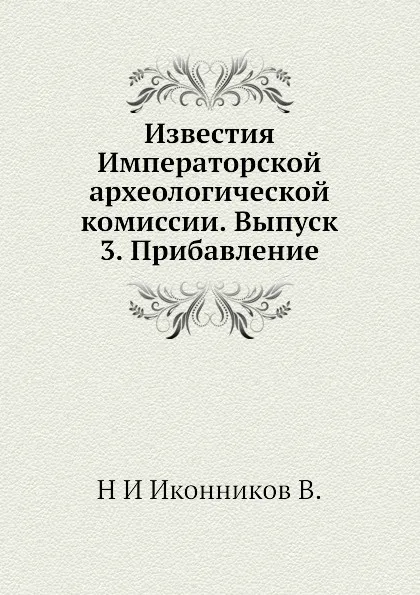 Обложка книги Известия Императорской археологической комиссии. Выпуск 3. Прибавление, Н. И. Иконников В.