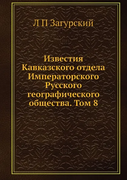 Обложка книги Известия Кавказского отдела Императорского Русского географического общества. Том 8, Л. П. Загурский