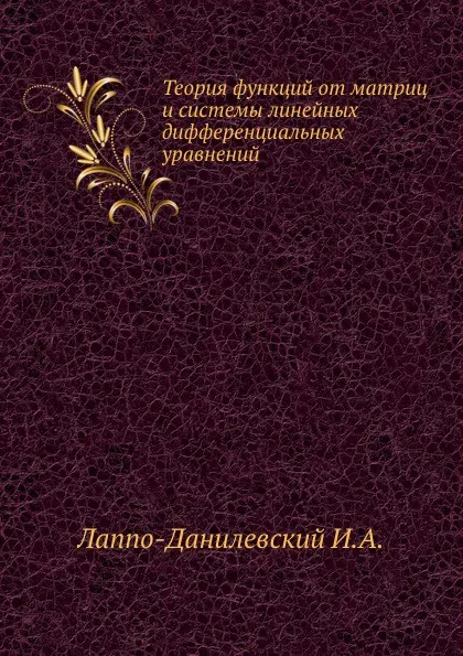 Обложка книги Теория функций от матриц и системы линейных дифференциальных уравнений, И.А. Лаппо-Данилевский