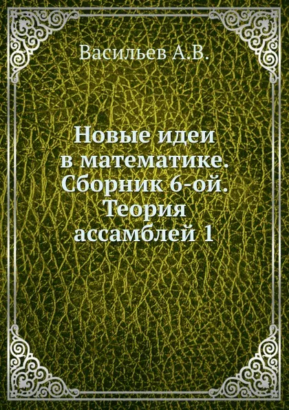 Обложка книги Новые идеи в математике. Сборник 6-ой. Теория ассамблей 1, А.В. Васильев