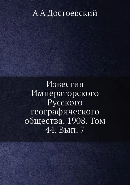 Обложка книги Известия Императорского Русского географического общества. 1908. Том 44. Вып. 7, А.А. Достоевский