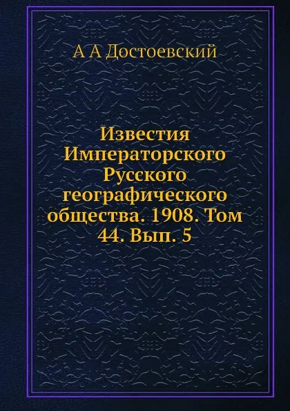 Обложка книги Известия Императорского Русского географического общества. 1908. Том 44. Вып. 5, А.А. Достоевский