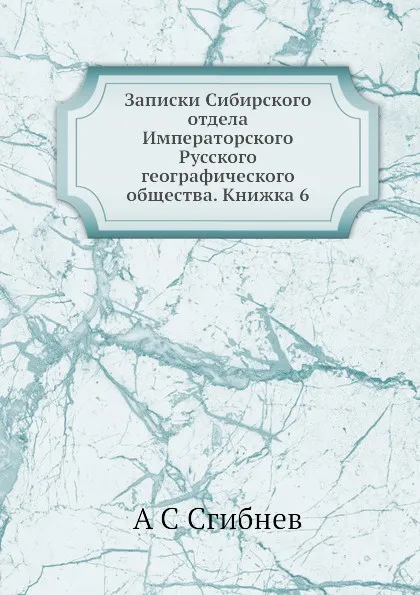 Обложка книги Записки Сибирского отдела Императорского Русского географического общества. Книжка 6, А. С. Сгибнев