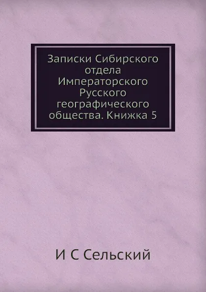 Обложка книги Записки Сибирского отдела Императорского Русского географического общества. Книжка 5, И.С. Сельский