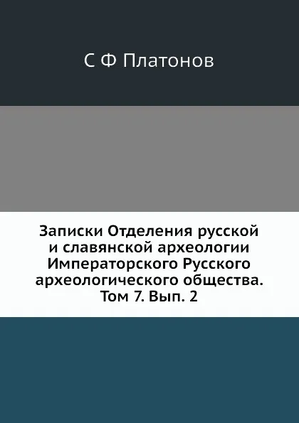 Обложка книги Записки Отделения русской и славянской археологии Императорского Русского археологического общества.  Том 7. Вып. 2, С. Ф. Платонов