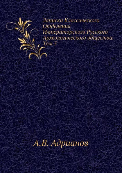 Обложка книги Записки Классического Отделения Императорского Русского Археологического общества. Том 5, А.В. Адрианов