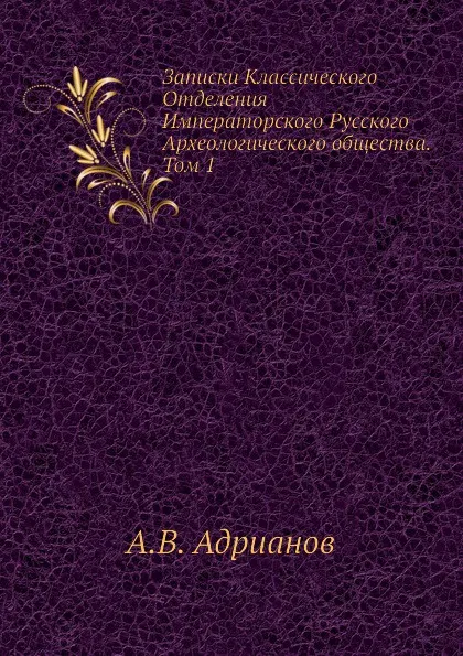 Обложка книги Записки Классического Отделения Императорского Русского Археологического общества. Том 1, А.В. Адрианов