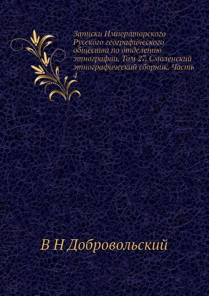 Обложка книги Записки Императорского Русского географического общества по отделению этнографии. Том 27. Смоленский этнографический сборник. Часть 4, В.Н. Добровольский