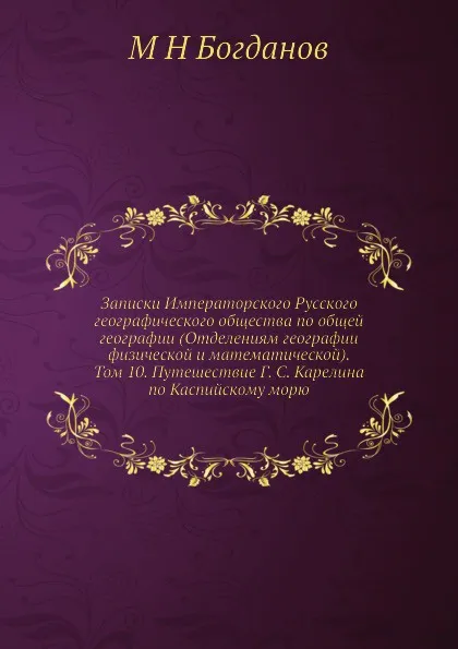 Обложка книги Записки Императорского Русского географического общества по общей географии (Отделениям географии физической и математической). Том 10. Путешествие Г. С. Карелина по Каспийскому морю, М.Н. Богданов