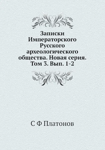 Обложка книги Записки Императорского Русского археологического общества. Новая серия. Том 3. Вып. 1-2, С. Ф. Платонов