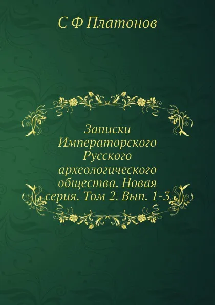 Обложка книги Записки Императорского Русского археологического общества. Новая серия. Том 2. Вып. 1-3, С. Ф. Платонов