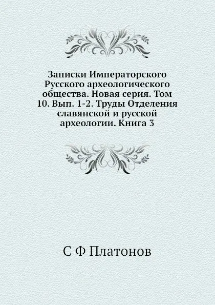 Обложка книги Записки Императорского Русского археологического общества. Новая серия. Том 10. Вып. 1-2. Труды Отделения славянской и русской археологии. Книга 3, С. Ф. Платонов