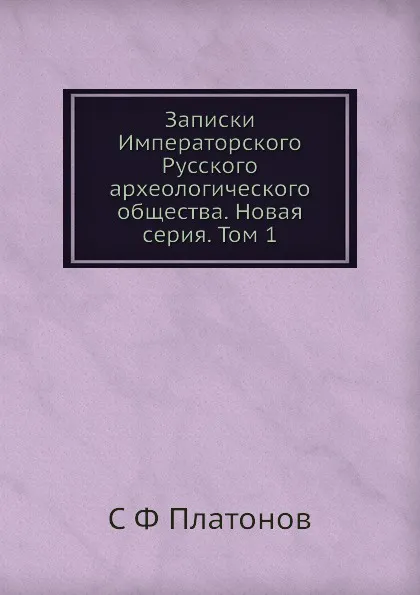 Обложка книги Записки Императорского Русского археологического общества. Новая серия. Том 1, С. Ф. Платонов