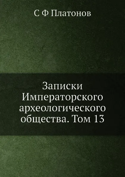 Обложка книги Записки Императорского археологического общества. Том 13, С. Ф. Платонов