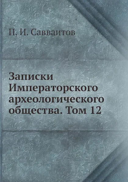 Обложка книги Записки Императорского археологического общества. Том 12, П. И. Савваитов