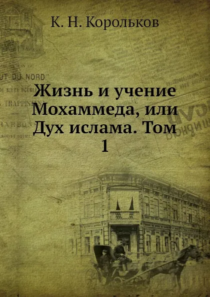 Обложка книги Жизнь и учение Мохаммеда, или Дух ислама. Том 1, К.Н. Корольков