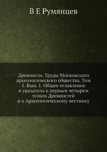 Обложка книги Древности. Труды Московского археологического общества. Том 5. Вып. 1. Общее оглавление и указатель к первым четырем томам Древностей и к Археологическому вестнику, В.Е. Румянцев