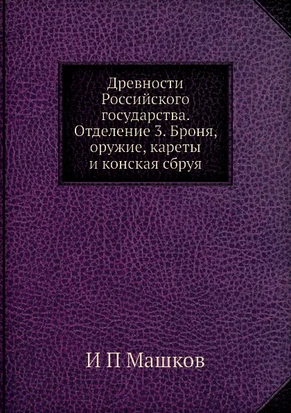 Обложка книги Древности Российского государства. Отделение 3. Броня, оружие, кареты и конская сбруя, И.П. Машков