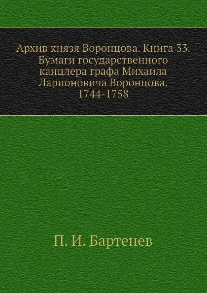 Обложка книги Архив князя Воронцова. Книга 33. Бумаги государственного канцлера графа Михаила Ларионовича Воронцова. 1744-1758, П. И. Бартенев