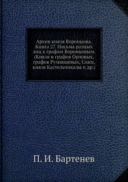 Обложка книги Архив князя Воронцова. Книга 27. Письма разных лиц к графам Воронцовым. (Князя и графов Орловых, графов Румянцевых, Сожи, князя Кастельчикалы и др.), П. И. Бартенев