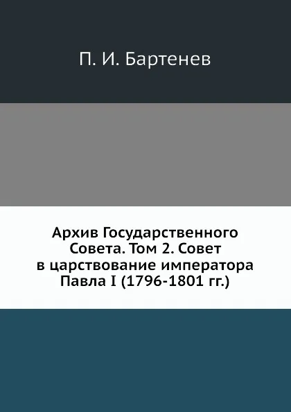 Обложка книги Архив Государственного Совета. Том 2. Совет в царствование императора Павла I (1796-1801 гг.), П. И. Бартенев