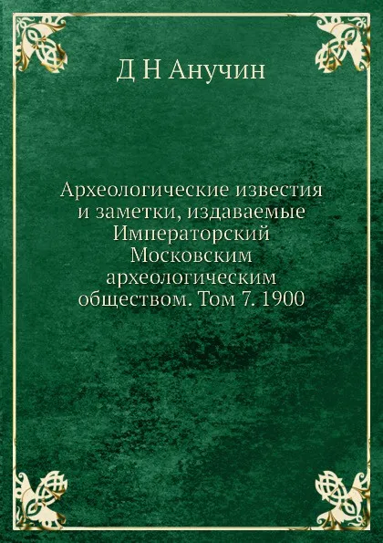 Обложка книги Археологические известия и заметки, издаваемые Императорский Московским археологическим обществом. Том 7. 1900, Д.Н. Анучин