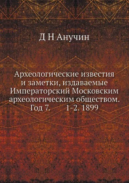 Обложка книги Археологические известия и заметки, издаваемые Императорский Московским археологическим обществом. Год 7.        1-2. 1899, Д.Н. Анучин