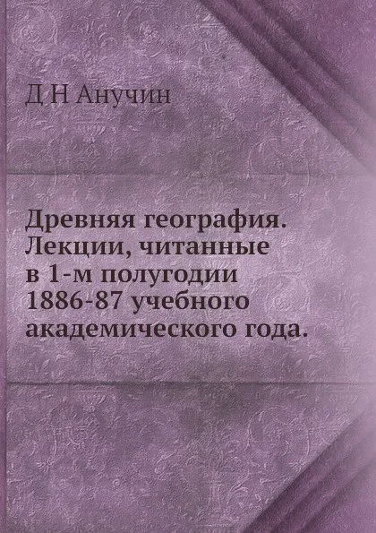 Обложка книги Древняя география. Лекции, читанные в 1-м полугодии 1886-87 учебного академического года, Д.Н. Анучин