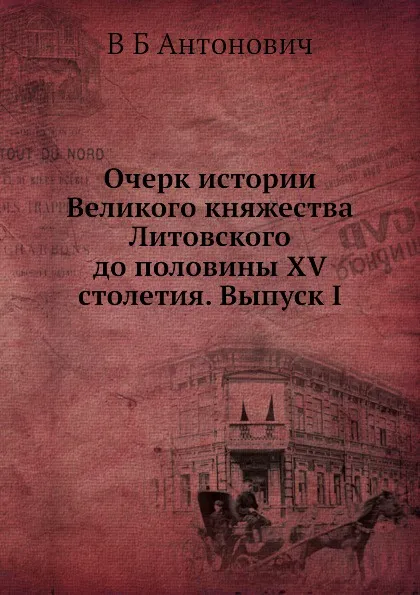 Обложка книги Очерк истории Великого княжества Литовского до половины XV столетия. Выпуск I, В. Б. Антонович