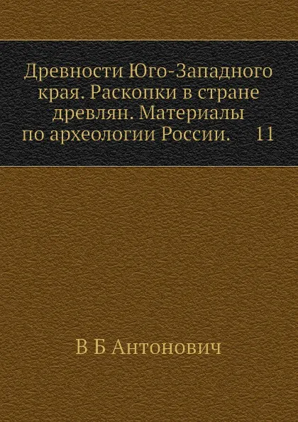 Обложка книги Древности Юго-Западного края. Раскопки в стране древлян. Материалы по археологии России.     11, В. Б. Антонович