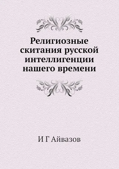 Обложка книги Религиозные скитания русской интеллигенции нашего времени, И.Г. Айвазов