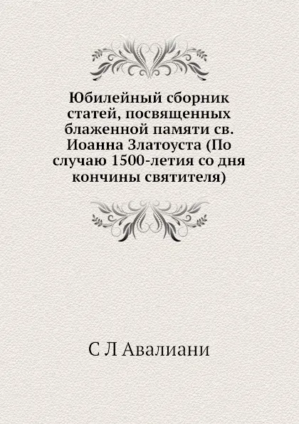 Обложка книги Юбилейный сборник статей, посвященных блаженной памяти св. Иоанна Златоуста (По случаю 1500-летия со дня кончины святителя), С.Л. Авалиани