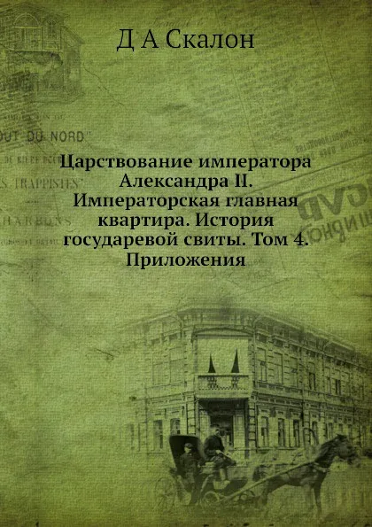 Обложка книги Царствование императора Александра II. Императорская главная квартира. История государевой свиты. Том 4. Приложения, Д.А. Скалон