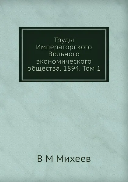 Обложка книги Труды Императорского Вольного экономического общества. 1894. Том 1, В.М. Михеев