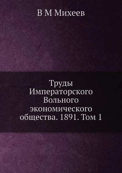 Обложка книги Труды Императорского Вольного экономического общества. 1891. Том 1, В.М. Михеев