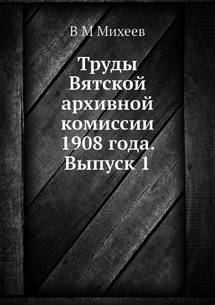 Обложка книги Труды Вятской архивной комиссии 1908 года. Выпуск 1, В.М. Михеев