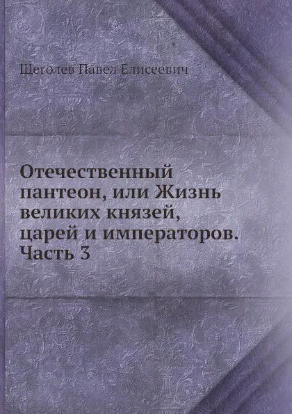 Обложка книги Отечественный пантеон, или Жизнь великих князей, царей и императоров. Часть 3, П.Е. Щеголев