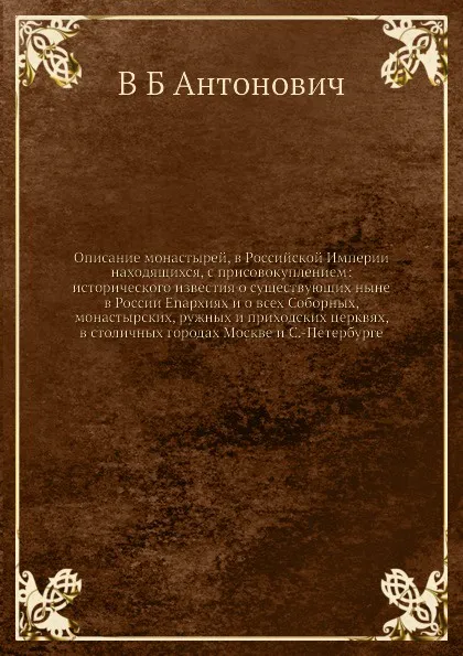 Обложка книги Описание монастырей, в Российской Империи находящихся, с присовокуплением: исторического известия о существующих ныне в России Enapxияx и о всех Соборных, монастырских, ружных и приходских церквях, в столичных городах Москве и С.-Петербурге, В. Б. Антонович